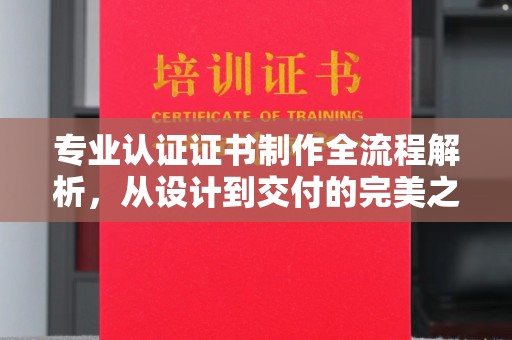 建华专业认证证书制作全流程解析，从设计到交付的完美之旅