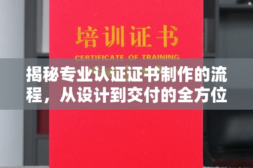 建华揭秘专业认证证书制作的流程，从设计到交付的全方位指南