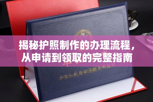 建华揭秘护照制作的办理流程，从申请到领取的完整指南