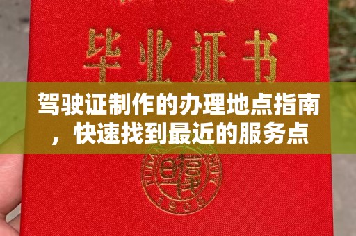 建华驾驶证制作的办理地点指南，快速找到最近的服务点