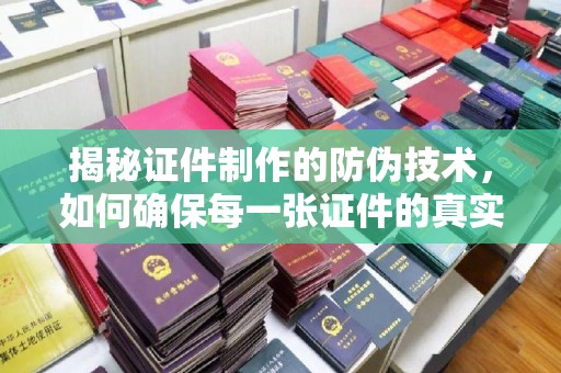 建华揭秘证件制作的防伪技术，如何确保每一张证件的真实性