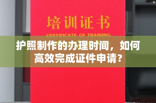 建华护照制作的办理时间，如何高效完成证件申请？