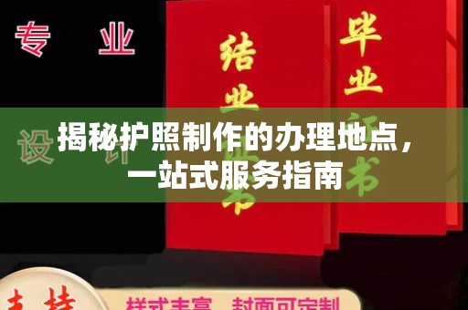 建华揭秘护照制作的办理地点，一站式服务指南