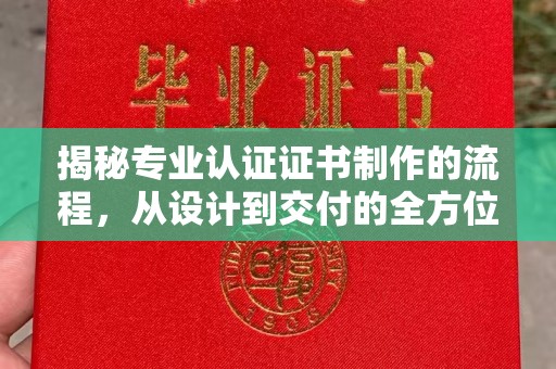 建华揭秘专业认证证书制作的流程，从设计到交付的全方位指南