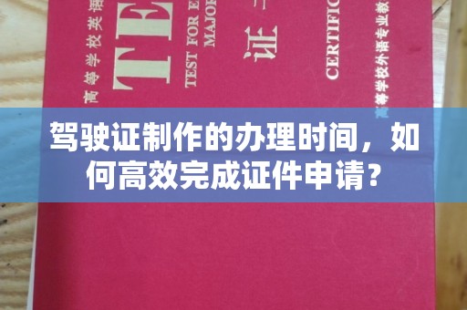 建华驾驶证制作的办理时间，如何高效完成证件申请？