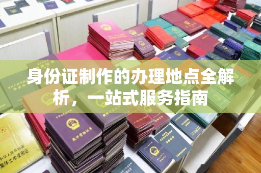 建华身份证制作的办理地点全解析，一站式服务指南