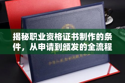 建华揭秘职业资格证书制作的条件，从申请到颁发的全流程解析